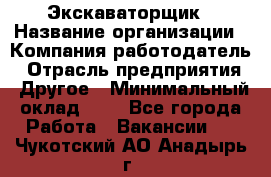 Экскаваторщик › Название организации ­ Компания-работодатель › Отрасль предприятия ­ Другое › Минимальный оклад ­ 1 - Все города Работа » Вакансии   . Чукотский АО,Анадырь г.